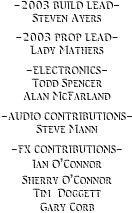 -2003 BUILD LEAD-
Steven Ayers

-2003 PROP LEAD-
Lady Mathers

-ELECTRONICS-
Todd Spencer
Alan McFarland

-AUDIO CONTRIBUTIONS-
Steve Mann

-FX CONTRIBUTIONS-
Ian O’Connor
Sherry O’Connor
Tim  Doggett
Gary Corb