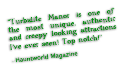 “Turbidite Manor is one of the most unique, authentic and creepy looking attractions I’ve ever seen! Top notch!”

-Hauntworld Magazine