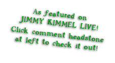 As featured on
JIMMY KIMMEL LIVE!
Click comment headstone
at left to check it out!